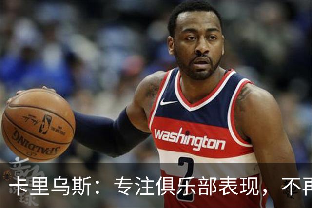 卡里乌斯：专注俱乐部表现，不再关注国家队征召